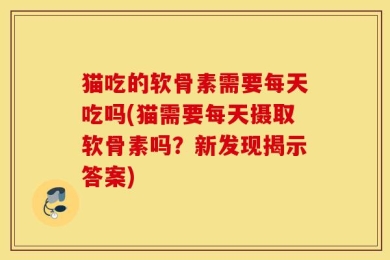猫吃的软骨素需要每天吃吗(猫需要每天摄取软骨素吗？新发现揭示答案)