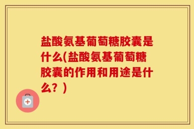 盐酸氨基葡萄糖胶囊是什么(盐酸氨基葡萄糖胶囊的作用和用途是什么？)