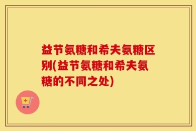 益节氨糖和希夫氨糖区别(益节氨糖和希夫氨糖的不同之处)