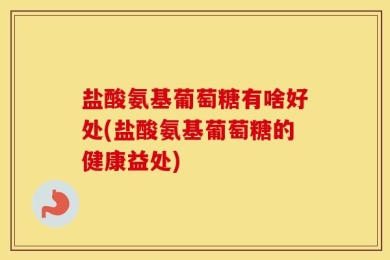 盐酸氨基葡萄糖有啥好处(盐酸氨基葡萄糖的健康益处)