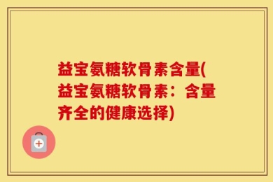 益宝氨糖软骨素含量(益宝氨糖软骨素：含量齐全的健康选择)