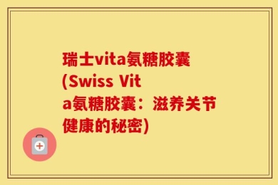 瑞士vita氨糖胶囊(Swiss Vita氨糖胶囊：滋养关节健康的秘密)