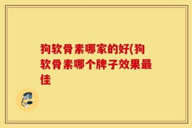 狗软骨素哪家的好(狗软骨素哪个牌子效果最佳