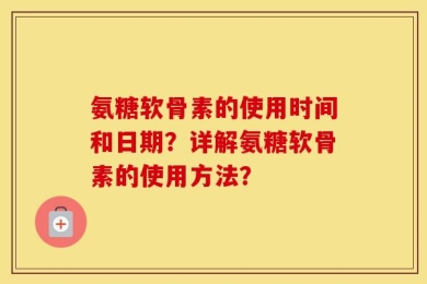 氨糖软骨素的使用时间和日期？详解氨糖软骨素的使用方法？