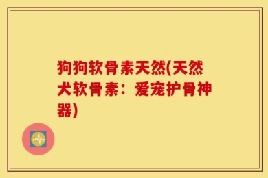 狗狗软骨素天然(天然犬软骨素：爱宠护骨神器)