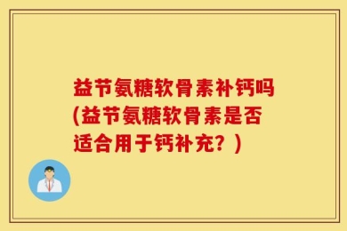 益节氨糖软骨素补钙吗(益节氨糖软骨素是否适合用于钙补充？)
