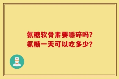 氨糖软骨素要嚼碎吗？氨糖一天可以吃多少？