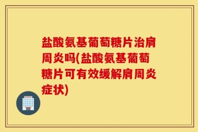 盐酸氨基葡萄糖片治肩周炎吗(盐酸氨基葡萄糖片可有效缓解肩周炎症状)