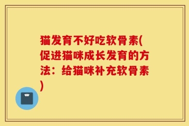 猫发育不好吃软骨素(促进猫咪成长发育的方法：给猫咪补充软骨素)