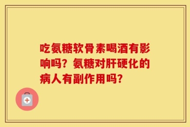 吃氨糖软骨素喝酒有影响吗？氨糖对肝硬化的病人有副作用吗？