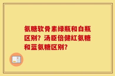 氨糖软骨素绿瓶和白瓶区别？汤臣倍健红氨糖和蓝氨糖区别？