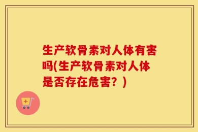 生产软骨素对人体有害吗(生产软骨素对人体是否存在危害？)