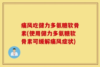 痛风吃健力多氨糖软骨素(使用健力多氨糖软骨素可缓解痛风症状)