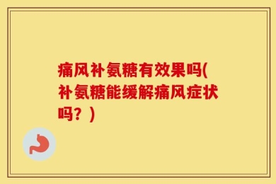 痛风补氨糖有效果吗(补氨糖能缓解痛风症状吗？)
