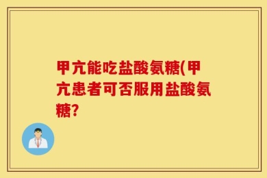 甲亢能吃盐酸氨糖(甲亢患者可否服用盐酸氨糖？