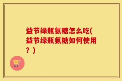 益节绿瓶氨糖怎么吃(益节绿瓶氨糖如何使用？)