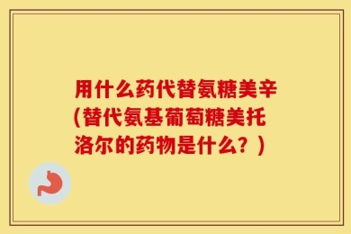 用什么药代替氨糖美辛(替代氨基葡萄糖美托洛尔的药物是什么？)