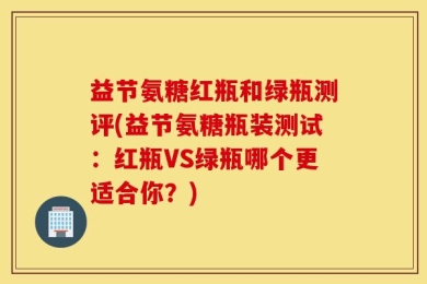 益节氨糖红瓶和绿瓶测评(益节氨糖瓶装测试：红瓶VS绿瓶哪个更适合你？)