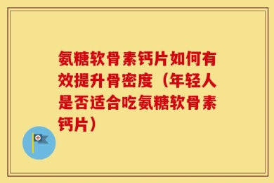氨糖软骨素钙片如何有效提升骨密度（年轻人是否适合吃氨糖软骨素钙片）