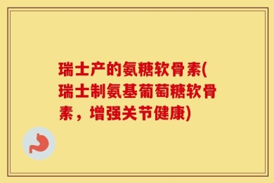 瑞士产的氨糖软骨素(瑞士制氨基葡萄糖软骨素，增强关节健康)