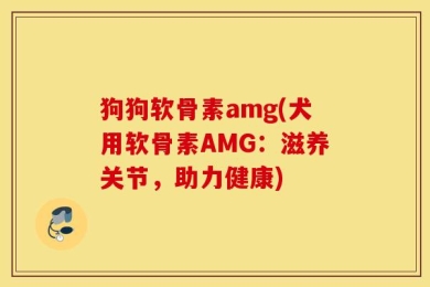 狗狗软骨素amg(犬用软骨素AMG：滋养关节，助力健康)