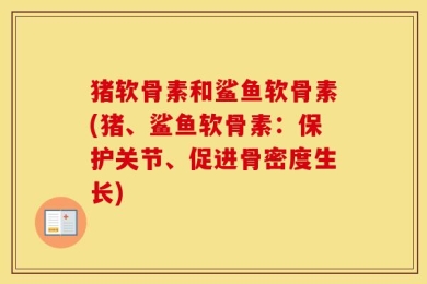 猪软骨素和鲨鱼软骨素(猪、鲨鱼软骨素：保护关节、促进骨密度生长)