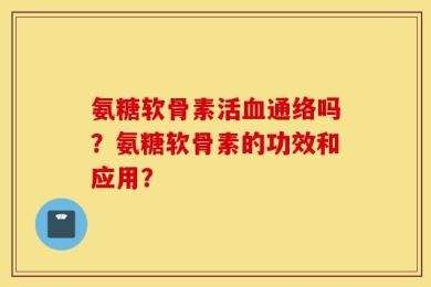 氨糖软骨素活血通络吗？氨糖软骨素的功效和应用？