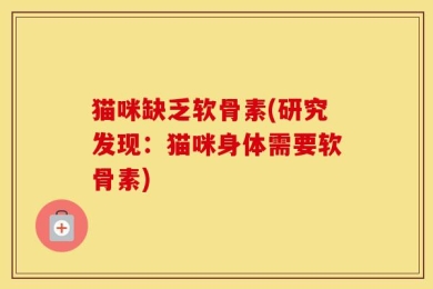 猫咪缺乏软骨素(研究发现：猫咪身体需要软骨素)