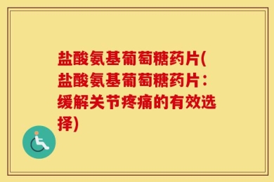 盐酸氨基葡萄糖药片(盐酸氨基葡萄糖药片：缓解关节疼痛的有效选择)