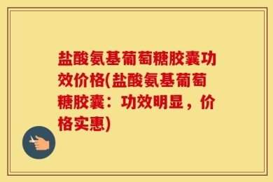 盐酸氨基葡萄糖胶囊功效价格(盐酸氨基葡萄糖胶囊：功效明显，价格实惠)