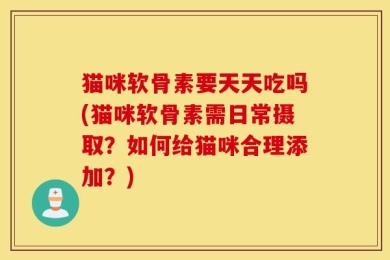 猫咪软骨素要天天吃吗(猫咪软骨素需日常摄取？如何给猫咪合理添加？)