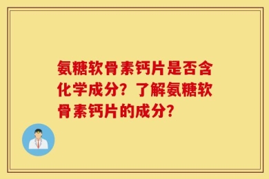 氨糖软骨素钙片是否含化学成分？了解氨糖软骨素钙片的成分？