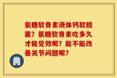 氨糖软骨素液体钙软胶囊？氨糖软骨素吃多久才能见效呢？能不能改善关节问题呢？