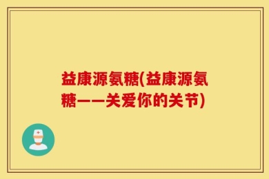 益康源氨糖(益康源氨糖——关爱你的关节)