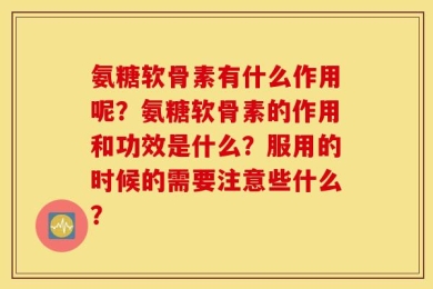 氨糖软骨素有什么作用呢？氨糖软骨素的作用和功效是什么？服用的时候的需要注意些什么？