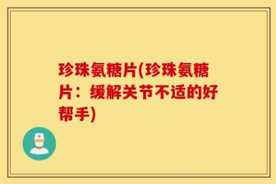 珍珠氨糖片(珍珠氨糖片：缓解关节不适的好帮手)