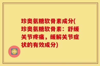 珍奥氨糖软骨素成分(珍奥氨糖软骨素：舒缓关节疼痛，缓解关节症状的有效成分)