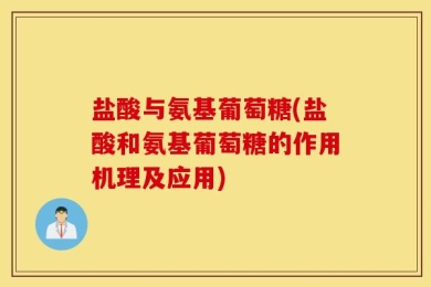 盐酸与氨基葡萄糖(盐酸和氨基葡萄糖的作用机理及应用)
