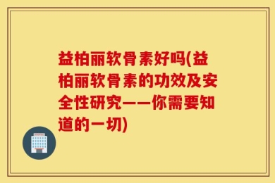 益柏丽软骨素好吗(益柏丽软骨素的功效及安全性研究——你需要知道的一切)