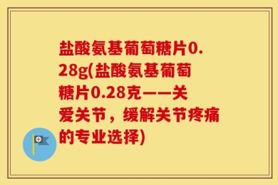 盐酸氨基葡萄糖片0.28g(盐酸氨基葡萄糖片0.28克——关爱关节，缓解关节疼痛的专业选择)