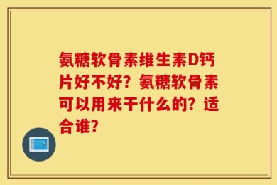 氨糖软骨素维生素D钙片好不好？氨糖软骨素可以用来干什么的？适合谁？