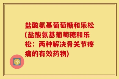 盐酸氨基葡萄糖和乐松(盐酸氨基葡萄糖和乐松：两种解决骨关节疼痛的有效药物)