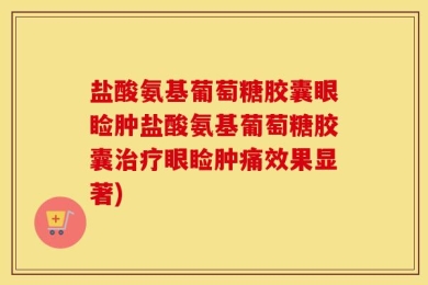 盐酸氨基葡萄糖胶囊眼睑肿盐酸氨基葡萄糖胶囊治疗眼睑肿痛效果显著)