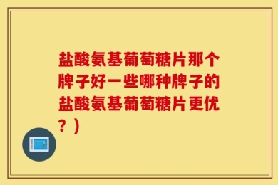 盐酸氨基葡萄糖片那个牌子好一些哪种牌子的盐酸氨基葡萄糖片更优？)