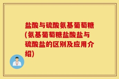 盐酸与硫酸氨基葡萄糖(氨基葡萄糖盐酸盐与硫酸盐的区别及应用介绍)