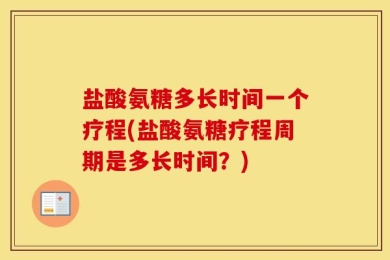 盐酸氨糖多长时间一个疗程(盐酸氨糖疗程周期是多长时间？)