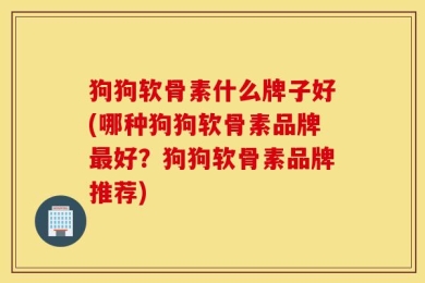 狗狗软骨素什么牌子好(哪种狗狗软骨素品牌最好？狗狗软骨素品牌推荐)