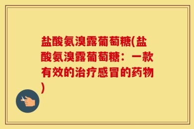 盐酸氨溴露葡萄糖(盐酸氨溴露葡萄糖：一款有效的治疗感冒的药物)