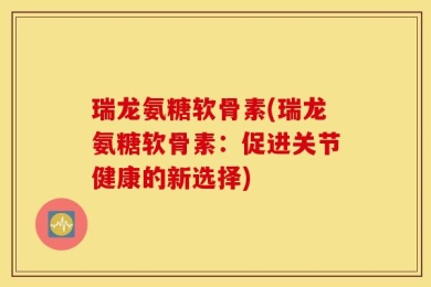 瑞龙氨糖软骨素(瑞龙氨糖软骨素：促进关节健康的新选择)