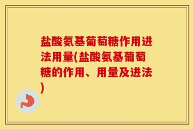 盐酸氨基葡萄糖作用进法用量(盐酸氨基葡萄糖的作用、用量及进法)